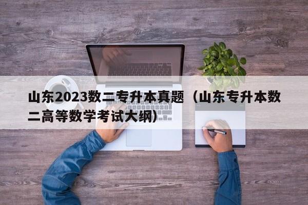 山东2023数二专升本真题（山东专升本数二高等数学考试大纲）