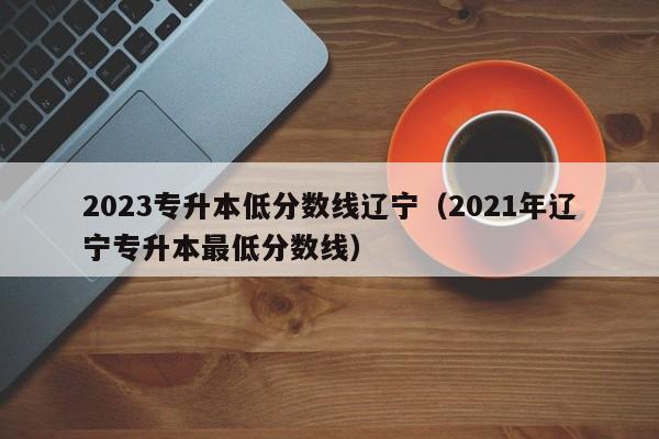 2023专升本低分数线辽宁（2021年辽宁专升本最低分数线）