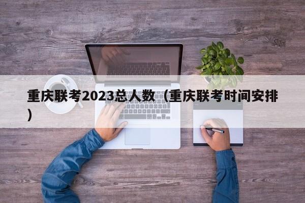 重庆联考2023总人数（重庆联考时间安排）