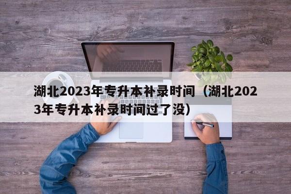 湖北2023年专升本补录时间（湖北2023年专升本补录时间过了没）