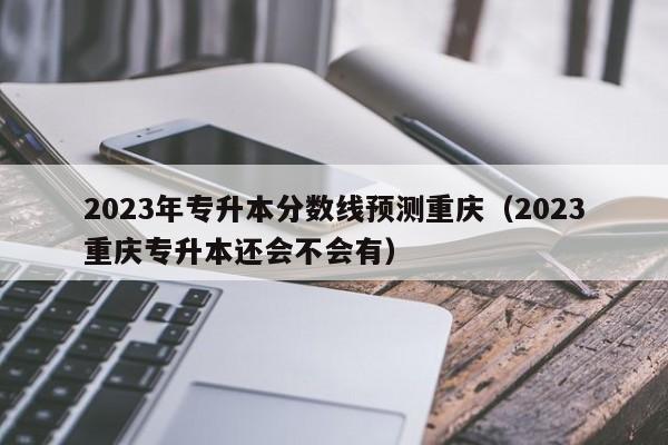 2023年专升本分数线预测重庆（2023重庆专升本还会不会有）