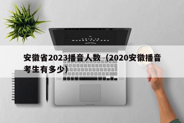 安徽省2023播音人数（2020安徽播音考生有多少）