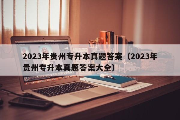 2023年贵州专升本真题答案（2023年贵州专升本真题答案大全）