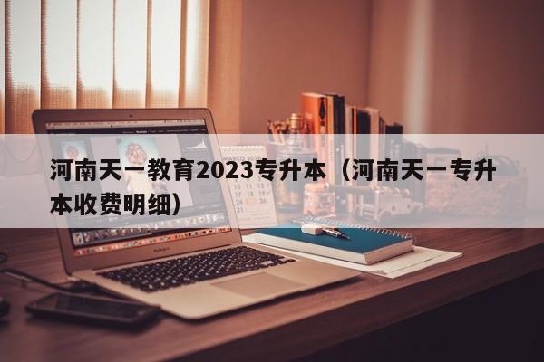 河南天一教育2023专升本（河南天一专升本收费明细）