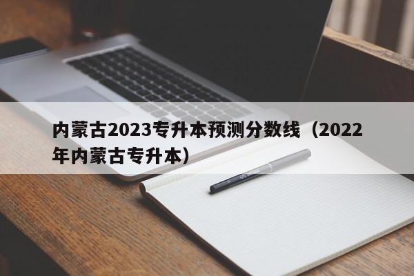 内蒙古2023专升本预测分数线（2022年内蒙古专升本）