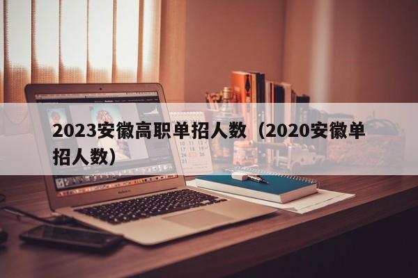 2023安徽高职单招人数（2020安徽单招人数）