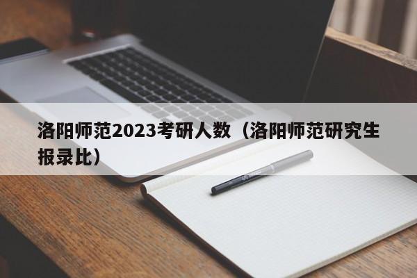 洛阳师范2023考研人数（洛阳师范研究生报录比）