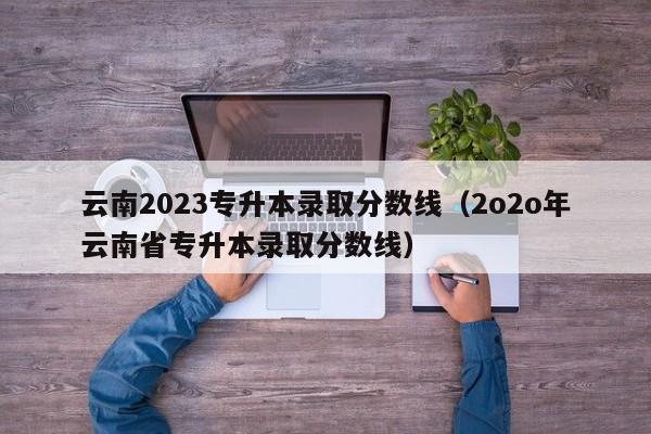 云南2023专升本录取分数线（2o2o年云南省专升本录取分数线）