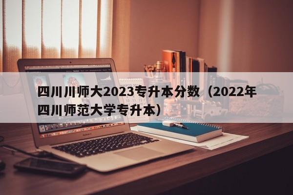 四川川师大2023专升本分数（2022年四川师范大学专升本）