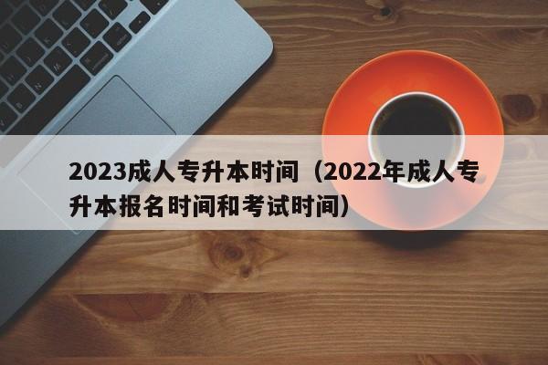 2023成人专升本时间（2022年成人专升本报名时间和考试时间）