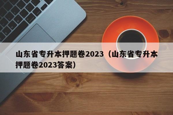 山东省专升本押题卷2023（山东省专升本押题卷2023答案）