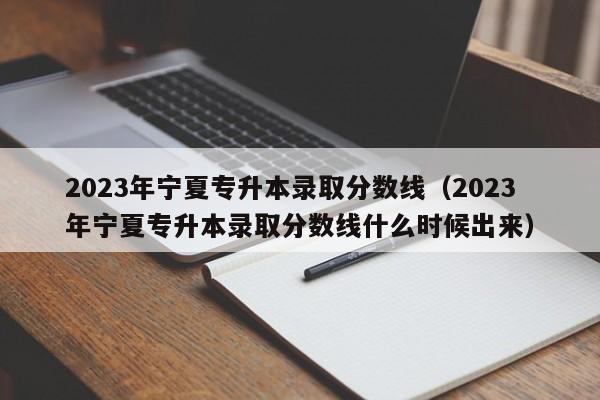 2023年宁夏专升本录取分数线（2023年宁夏专升本录取分数线什么时候出来）