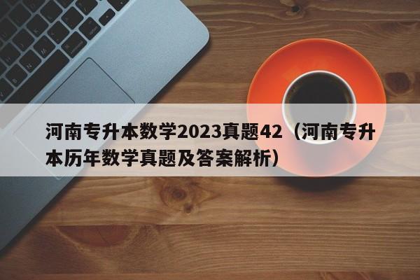 河南专升本数学2023真题42（河南专升本历年数学真题及答案解析）