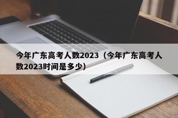 今年广东高考人数2023（今年广东高考人数2023时间是多少）