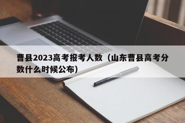 曹县2023高考报考人数（山东曹县高考分数什么时候公布）