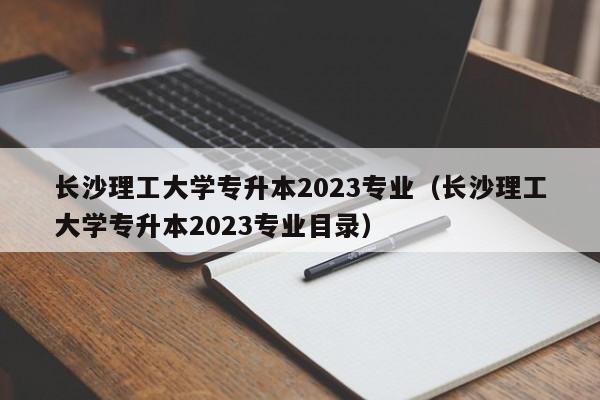 长沙理工大学专升本2023专业（长沙理工大学专升本2023专业目录）