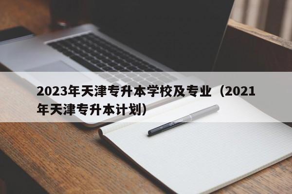 2023年天津专升本学校及专业（2021年天津专升本计划）