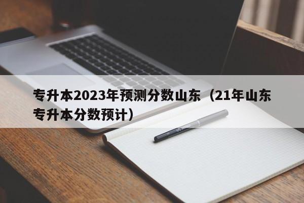 专升本2023年预测分数山东（21年山东专升本分数预计）