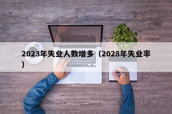 2023年失业人数增多（2028年失业率）