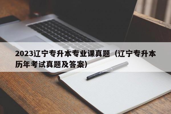 2023辽宁专升本专业课真题（辽宁专升本历年考试真题及答案）