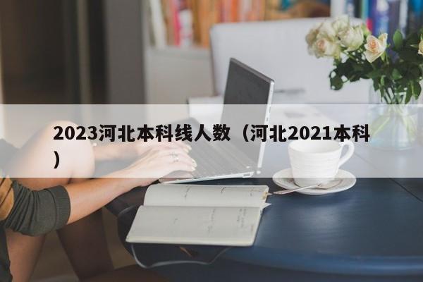 2023河北本科线人数（河北2021本科）