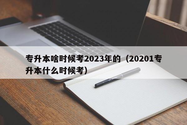 专升本啥时候考2023年的（20201专升本什么时候考）