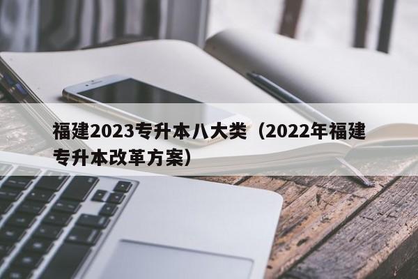 福建2023专升本八大类（2022年福建专升本改革方案）