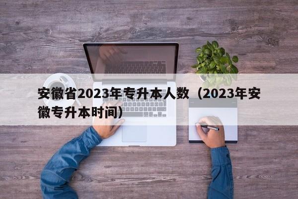 安徽省2023年专升本人数（2023年安徽专升本时间）