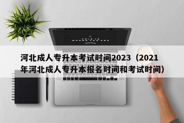 河北成人专升本考试时间2023（2021年河北成人专升本报名时间和考试时间）