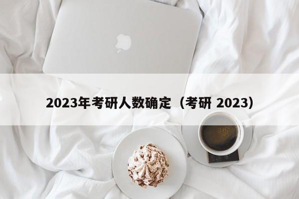 2023年考研人数确定（考研 2023）