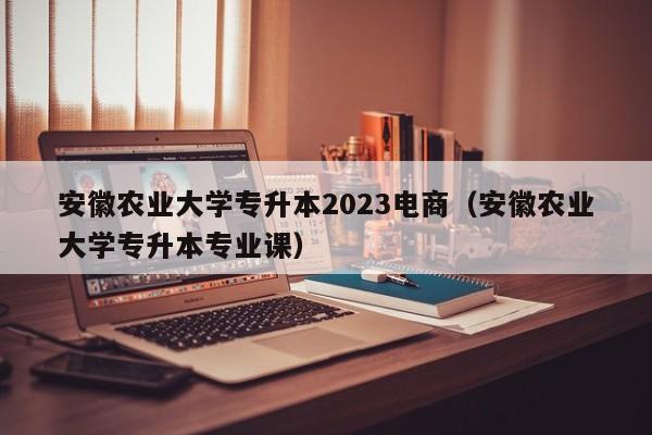 安徽农业大学专升本2023电商（安徽农业大学专升本专业课）