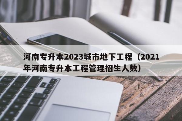 河南专升本2023城市地下工程（2021年河南专升本工程管理招生人数）