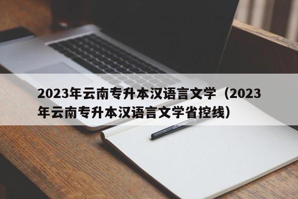 2023年云南专升本汉语言文学（2023年云南专升本汉语言文学省控线）