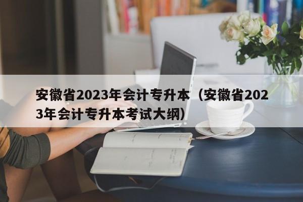 安徽省2023年会计专升本（安徽省2023年会计专升本考试大纲）