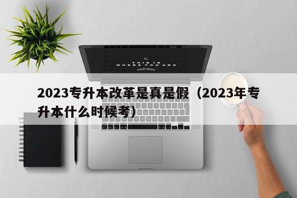 2023专升本改革是真是假（2023年专升本什么时候考）