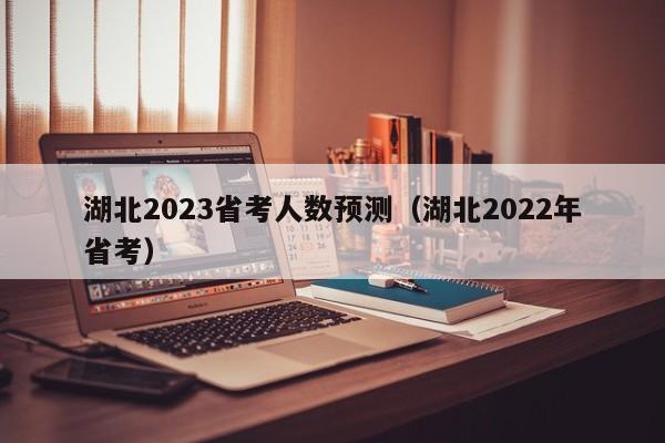 湖北2023省考人数预测（湖北2022年省考）