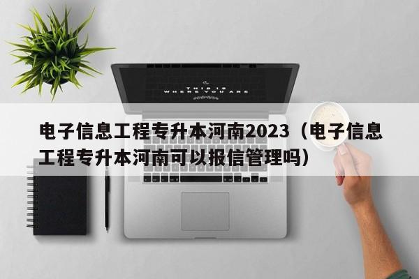 电子信息工程专升本河南2023（电子信息工程专升本河南可以报信管理吗）