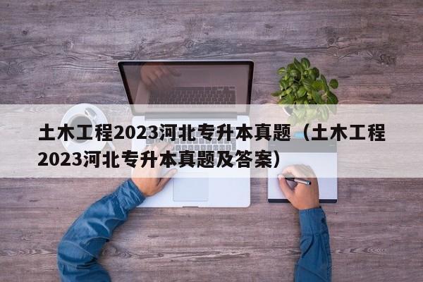 土木工程2023河北专升本真题（土木工程2023河北专升本真题及答案）