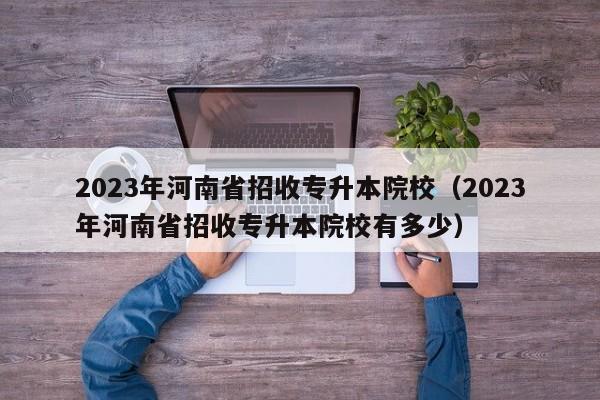 2023年河南省招收专升本院校（2023年河南省招收专升本院校有多少）