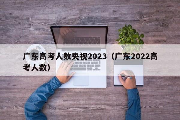 广东高考人数央视2023（广东2022高考人数）