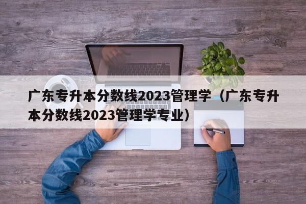 广东专升本分数线2023管理学（广东专升本分数线2023管理学专业）