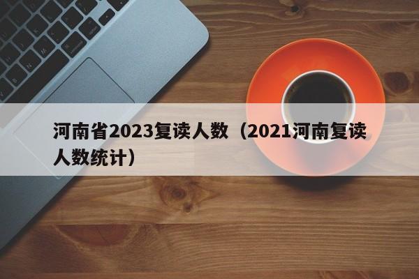 河南省2023复读人数（2021河南复读人数统计）