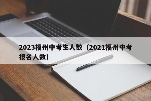 2023福州中考生人数（2021福州中考报名人数）