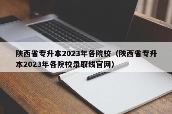 陕西省专升本2023年各院校（陕西省专升本2023年各院校录取线官网）