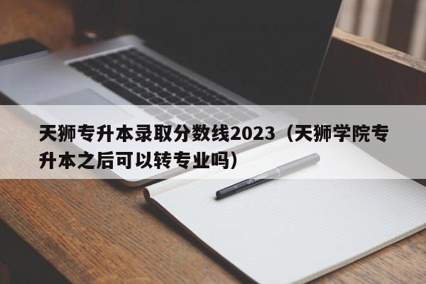 天狮专升本录取分数线2023（天狮学院专升本之后可以转专业吗）