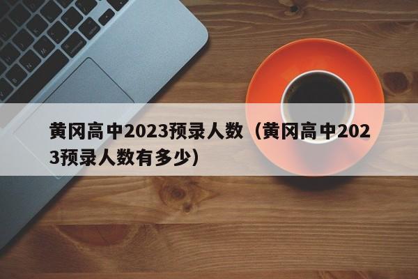 黄冈高中2023预录人数（黄冈高中2023预录人数有多少）