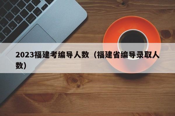 2023福建考编导人数（福建省编导录取人数）