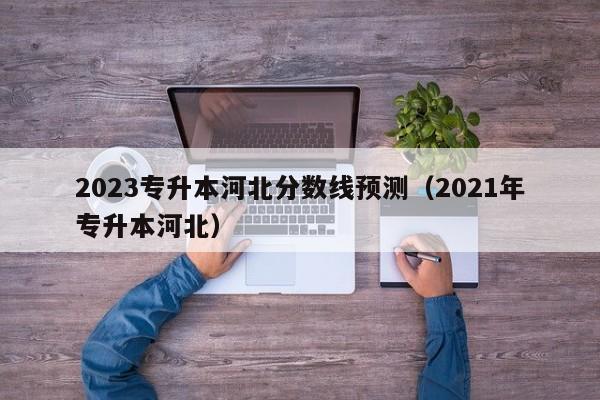 2023专升本河北分数线预测（2021年专升本河北）