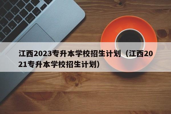 江西2023专升本学校招生计划（江西2021专升本学校招生计划）