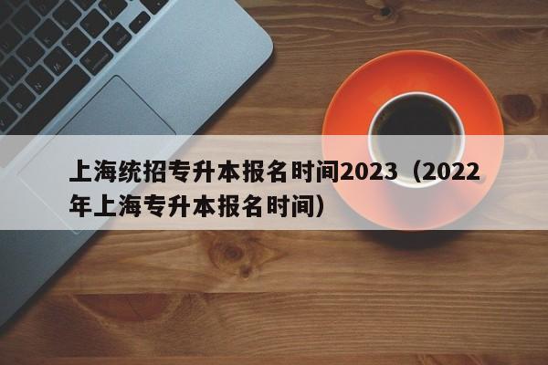 上海统招专升本报名时间2023（2022年上海专升本报名时间）